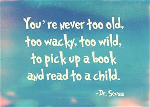 "You're never too old, too wacky, too wild, to pick up a book and read to a child." - Dr. Seuss 